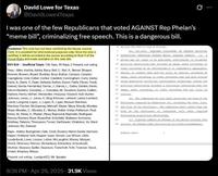David Lowe for Texas @DavidLowe4Texas I was one of the few Republicans that voted AGAINST Rep Phelan's "meme bill", criminalizing free speech. This is a dangerous bill. Disclaimer: This vote has not been certified by the House Journal Clerk. It is provided for informational purposes only. Once the vote is certified, it will be recorded in the journal according to Rule 5 of the House Rules and made available on this web site. RV# 834- Unofficial Totals: 106 Yeas, 39 Nays, 2 Present, not voting Yeas - Allen; Anchia; Ashby; Barry; Bell, C.; Bell, K.; Bernal; Bhojani; Bonnen; Bowers; Bryant; Buckley; Bucy; Button; Campos; Canales; Capriglione; Cole; Collier; Cortez; Craddick; Cunningham; Curry; Darby; Davis, A.; Davis, Y.; Dean; DeAyala; Dutton; Dyson; Fairly; Flores; Frank; Gámez; Garcia Hernandez; Garcia, J.; Garcia, L.; Gates; Gerdes; Geren; Gervin-Hawkins; González, J.; González, M.; Goodwin; Guerra; Guillen; Harless; Harris; Hefner; Hernandez; Hinojosa; Howard; Hull; Hunter; Johnson; Jones, J.; Jones, V.; King; Kitzman; LaHood; Lalani; Lambert; Leach; Longoria; Lopez, J.; Lopez, R.; Lujan; Manuel; Martinez; Martinez Fischer; McQueeney, Metcalf, Meyer, Meza; Moody; Morales Shaw; Morales, C.; Morales, E.; Muñoz; Noble; Ordaz; Patterson; Paul; Perez, M.; Perez, V.; Phelan; Plesa; Raymond; Reynolds; Rodríguez Ramos; Romero; Rose; Rosenthal; Schofield; Shaheen; Simmons; Smithee; Talarico; Thompson; Turner; VanDeaver; Villalobos; Vo; Ward Johnson; Wu; Zwiener Nays - Alders; Bumgarner; Cain; Cook; Dorazio; Harris Davila; Harrison; Hayes; Hickland; Holt; Hopper; Isaac; Kerwin; Leo Wilson; Little; Louderback; Lowe; Lozano; Luther; McLaughlin; Money, Morgan; Olcott; Oliverson; Pierson; Richardson; Schatzline; Schoolcraft; Shofner, Slawson; Spiller; Swanson; Tinderholt; Toth; Troxclair, Vasut, Virdell; Wharton; Wilson Present, not voting - Landgraf(C); Mr. Speaker 6 Section 255.0015 to read as follows: 7 0 Sec. 255.0015. REQUIRED DISCLOSURE ON CERTAIN POLITICAL 8 ADVERTISING CONTAINING ALTERED MEDIA; CRIMINAL PENALTY. (a) A 9 person may not cause to be published, distributed, or broadcast 10 political advertising that includes an image, audio recording, or 11 video recording of an officeholder's or candidate's appearance. 12 speech, or conduct that did not occur in reality, including an 13 image, audio recording, or video recording that has been altered 14 using generative artificial intelligence technology, unless the 15 political advertising includes a disclosure indicating that the 16 image, audio recording, or video recording did not occur in 17 reality. 18 (b) The commission by rale shall prescribe the form of the 19 disclosure required by Subsection (a), including the font size 20 and color of the disclosure. The commission shall ensure that the 21 form of the disclosure is consistent with other required 22 disclosures en political advertising. 23 (c) A person commits an offense if the person violates this 24 section. An offense under this section is a Class A misdemeanor. 89R8526 MIN-E 1 8:36 PM - Apr 29, 2025 31.9K Views