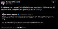 Brandon Waltens @bwaltens The House just passed Dade Phelan's meme regulation bill in about 30 seconds with no debate. No questions asked. #txlege Brandon Waltens @bwaltens • Mar 10 Posting a political meme could soon land you in jail-if Dade Phelan gets his way cc: @MichaelBerrySho texasscorecard.com/state/dade-phe... 7:12 PM • Apr 29, 2025.241.4K Views