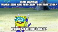 DENIS VILLNUEVE: WANNA SEE ME MAKE AN EXCELLENT DUNE ADAPTATION? imgflip.com WANNA SEE ME DO IT AGAIN?