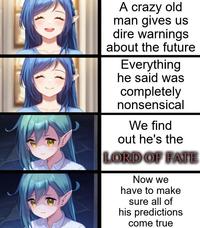 A crazy old man gives us dire warnings about the future Everything he said was completely nonsensical We find out he's the LORD OF FATE Now we have to make sure all of his predictions come true
