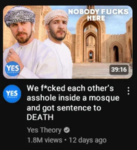 YES YES NOBODY F---- HERE 39:16 We f*cked each other's a------ inside a mosque and got sentence to DEATH Yes Theory 1.8M views • 12 days ago