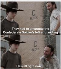 C BLOCK They had to amputate the Confederate Soldier's left arm and leg C BLOCK He's all right now