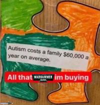 Autism costs a family $60,000 a year on average. All that WARHAMMER im buying 40,000