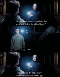 Did you ever hear a tragedy of the werewolf in the Shrieking Shack? No. I thought not. It's not a story Professor Lupin would tell you.