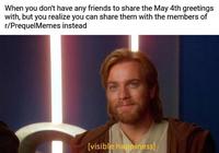 When you don't have any friends to share the May 4th greetings with, but you realize you can share them with the members of r/PrequelMemes instead [visible happiness]
