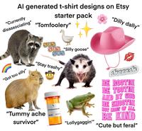 Al generated t-shirt designs on Etsy "Currently disassociating" starter pack "Tomfoolery" "Dilly dally" "Got too silly" SUS SUS "Silly goose" SUS "Stay trashy" "Tummy ache survivor" RX Antidepressants Rx "Lollygaggin"" sheeesh BE ROOTIN BE TOOTIN AND BY GOD BE SHOOTIN BUT MOST OF ALL BE KIND "Cute but feral"