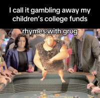 A "meme":https://knowyourmeme.com/memes/memes about _The Croods_ character Grug, using the Rhymes With Grug "phrasal template":https://knowyourmeme.com/memes/snowclone to make an "edgy":https://knowyourmeme.com/memes/edgy joke about "gambling":https://knowyourmeme.com/memes/keep-gambling.