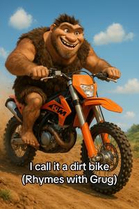 KM I call it a dirt bike (Rhymes with Grug)