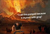 A "meme":https://knowyourmeme.com/memes/memes about _The Croods_ character Grug, using the Rhymes With Grug "phrasal template":https://knowyourmeme.com/memes/snowclone to make an "edgy":https://knowyourmeme.com/memes/edgy joke about Pompeii.