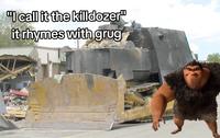A "meme":https://knowyourmeme.com/memes/memes about _The Croods_ character Grug, using the Rhymes With Grug "phrasal template":https://knowyourmeme.com/memes/snowclone to make an "edgy":https://knowyourmeme.com/memes/edgy joke about "Killdozer":https://knowyourmeme.com/memes/killdozer.