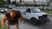 A "meme":https://knowyourmeme.com/memes/memes about _The Croods_ character Grug, using the Rhymes With Grug "phrasal template":https://knowyourmeme.com/memes/snowclone to make an "edgy":https://knowyourmeme.com/memes/edgy joke about kidnapping.