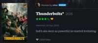 Review by vitor PATRON THUNDERBOLTS* Thunderbolts* 2025 1/2 Watched 30 Apr 2025 bob's abs were so powerful he started levitating 2,633 likes