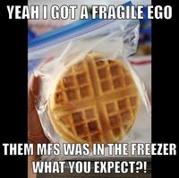 YEAH I GOT A FRAGILE EGO THEM MES WAS IN THE FREEZER WHAT YOU EXPECT?!