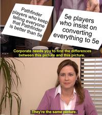Pathfinder players who keep telling everyone that Pathfinder is better than 5e 5e players who insist on converting everything to 5e Corporate needs you to find the differences between this picture and this picture. They're the same picture. imgflip.com
