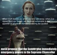 When truth leaves us, when we let it slip away, when it is ripped from our hands, we become vulnerable to the appetite of whatever monster screams the loudest Disp+ mesa propose that the Senate give immediately emergency powers to the Supreme Chancellor