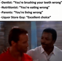 -Dentist: "You're brushing your teeth wrong" -Nutritionist: "You're eating wrong" -Parents: "You're living wrong" -Liquor Store Guy: "Excellent choice" litteralyme
