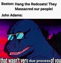 Boston: Hang the Redcoats! They Massacred our people! John Adams: that wasn't very due process of you
