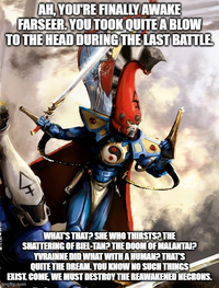 AH, YOU'RE FINALLY AWAKE FARSEER. YOU TOOK QUITE A BLOW TO THE HEAD DURING THE LAST BATTLE WHAT'S THAT? SHE WHO THIRSTS? THE SHATTERING OF BIEL-TAN? THE DOOM OF MALANTAI? YVRAINNE DID WHAT WITH A HUMAN? THAT'S QUITE THE DREAM. YOU KNOW NO SUCH THINGS EXIST. COME, WE MUST DESTROY THE REAWAKENED NECRONS. imgflip.com