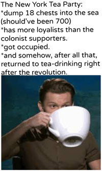 The New York Tea Party: *dump 18 chests into the sea (should've been 700) *has more loyalists than the colonist supporters. *got occupied. *and somehow, after all that, returned to tea-drinking right after the revolution. uykhantierpartesar