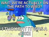 WAIT, WE'RE ACTUALLY ON THE PATH TO WW3? I THOUGHT IT WAS A JOKE