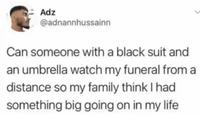 Adz @adnannhussainn Can someone with a black suit and an umbrella watch my funeral from a distance so my family think I had something big going on in my life