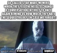 SO-CALLED STAR WARS MEMERS WHEN THEY FEEL THE NEED TO CHANGE A CONVERSATION ENTIRELY TO ONCE AGAIN REMIND US HOW MUCH THEY HATE THE SEQUEL TRILOGY (IN CASE WE FORGOT) What about MY UNRELATED attack on the SEQUELS?? imgfup.com