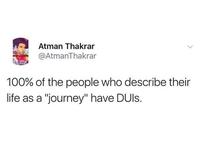 Atman Thakrar @AtmanThakrar 100% of the people who describe their life as a "journey" have DUIs
