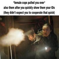 *female cops pulled you over* also them after you quickly show them your IDs (they didn't expect you to cooperate that quick)