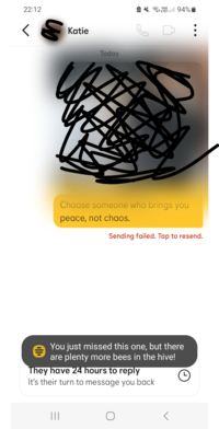 22:12 Katie Today Vo)) ↑ LTE1 . 94% Choose someone who brings you peace, not chaos. Sending failed. Tap to resend. You just missed this one, but there are plenty more bees in the hive! They have 24 hours to reply It's their turn to message you back |||