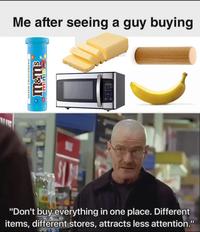 Me after seeing a guy buying M&Ms minis 00:00 "Don't buy everything in one place. Different items, different stores, attracts less attention."