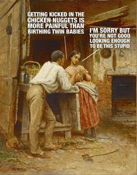 GETTING KICKED IN THE CHICKEN NUGGETS IS MORE PAINFUL THAN BIRTHING TWIN BABIES I'M SORRY BUT YOU'RE NOT GOOD LOOKING ENOUGH TO BE THIS STUPID E. Johnson. 1859.
