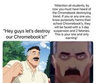 "Attention all students, by now you must have heard of the Chromebook destroying trend. If you or any one you know purposely harms their school Chromebook's, they will be faced with a 3 day "Hey guys let's destroy suspension and 2 felonies. our Chromebook's!" This is your one and only warning"
