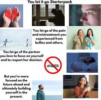 You let it go Starterpack You let go of the pain and mistreatment you experienced from bullies and others. You let go of the partner you love to focus on yourself and to respect her decision. ANGER But you're more focused on the future ahead and ultimately building yourself in the present.