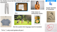 The Middle School Girl Who Doesn't Speak English Starterpack GOOGLE TRANSLATE Nice Only waves or awkwardly smiles Speaks Spanish or Ukrainian Kid who speaks their language must be translator "H-hi..." (only word spoken all year) (A+