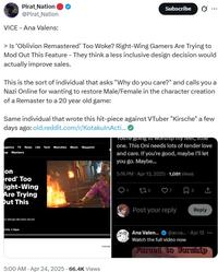 Pirat Nation @Pirat_Nation VICE - Ana Valens: Subscribe 0 > Is 'Oblivion Remastered' Too Woke? Right-Wing Gamers Are Trying to Mod Out This Feature - They think a less inclusive design decision would actually improve sales. This is the sort of individual that asks "Why do you care?" and calls you a Nazi Online for wanting to restore Male/Female in the character creation of a Remaster to a 20 year old game: Same individual that wrote this hit-piece against VTuber "Kirsche" a few days ago: old.reddit.com/r/KotakulnActi... agazine TV News Life Tech Munchies Music Waypoint op Members Youre going to worship my feet, fitte one. This Oni needs lots of tender love and care. If you're good, maybe I'll let you go. Maybe... 5:16 PM - Apr 13, 2025 - 1,081 Views on red' Too ight-Wing Are Trying Out This ve design decision would 2025, 210рт 5:00 AM - Apr 24, 2025 66.4K Views 272 7 3 Post your reply Reply SCREENS Ana Valen... @acva... Apr 13... Watch the full video now Forced to Worship