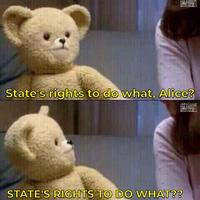 State's rights to do what, Alice? STATE'S RIGHTS TO DO WHAT??
