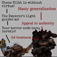 Chaos filth is without virtue! Hasty generalisation The Emperor's light guides me! Appeal to authority Your terror ends here, heretic! Ad hominem