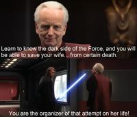 Learn to know the dark side of the Force, and you will be able to save your wife... from certain death. You are the organizer of that attempt on her life!
