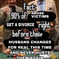 Fact ABUSE 90% of VICTIMS GET A DIVORCE right before their HUSBAND CHANGES FOR REAL THIS TIME AND NEVER HURTS THEM AGAIN