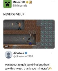 Minecraft @Minecraft NEVER GIVE UP ALT dinosaur → @dinosaurs1969 was about to quit gambling but then i saw this tweet. thank you minecraft