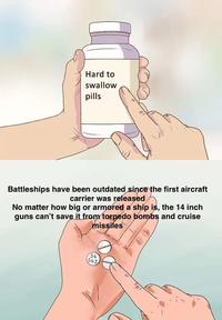 Hard to swallow pills Battleships have been outdated since the first aircraft carrier was released No matter how big or armored a ship is, the 14 inch guns can't save it from torpedo bombs and cruise missiles 54 543