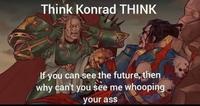 Think Konrad THINK If you can see the future, then why can't you see me whooping your ass