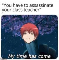 "You have to assassinate your class teacher" imgflip.com My time has come