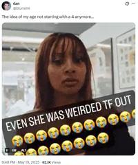 dan @blurremi The idea of my age not starting with a 4 anymore... 0 ... EVEN SHE WAS WEIRDED TF OUT II GIF ALT 8:48 PM - May 19, 2025 62.1K Views