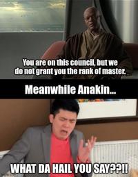 You are on this council, but we do not grant you the rank of master. Meanwhile Anakin... WHAT DA HAIL YOU SAY??!! imgflip.com