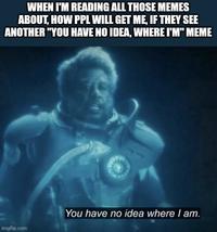 WHEN I'M READING ALL THOSE MEMES ABOUT, HOW PPL WILL GET ME, IF THEY SEE ANOTHER "YOU HAVE NO IDEA, WHERE I'M" MEME You have no idea where I am. imgflip.com