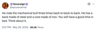 A tweet by X user @sauvamemte that reads, "He rode the mechanical bull three times back to back to back. He has a back made of steel and a core made of iron. You will have a good time in bed. Think about it." The post was reacting to a tweet where a man claimed to have been "ghosted" for riding a mechanical bull three times on a date.