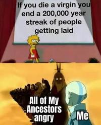 If you die a virgin you end a 200,000 year streak of people g----------- All of My Ancestors angry Me
