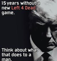 15 years without a new Left 4 Dead game. Think about what that does to a man.
