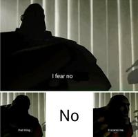 I fear no that thing.... No it scares me.